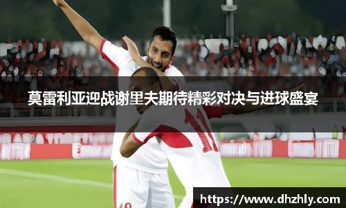 莫雷利亚迎战谢里夫期待精彩对决与进球盛宴