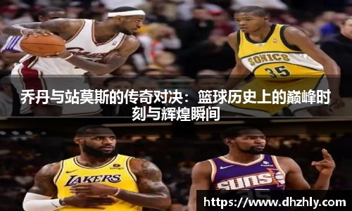 乔丹与站莫斯的传奇对决：篮球历史上的巅峰时刻与辉煌瞬间