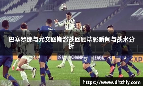 巴塞罗那与尤文图斯激战回顾精彩瞬间与战术分析