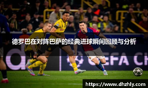 德罗巴在对阵巴萨的经典进球瞬间回顾与分析